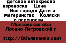 детское автокресло (переноска) › Цена ­ 1 500 - Все города Дети и материнство » Коляски и переноски   . Московская обл.,Лосино-Петровский г.
